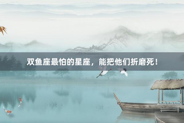 双鱼座最怕的星座，能把他们折磨死！