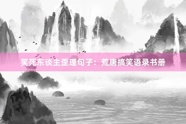 笑死东谈主歪理句子：荒唐搞笑语录书册