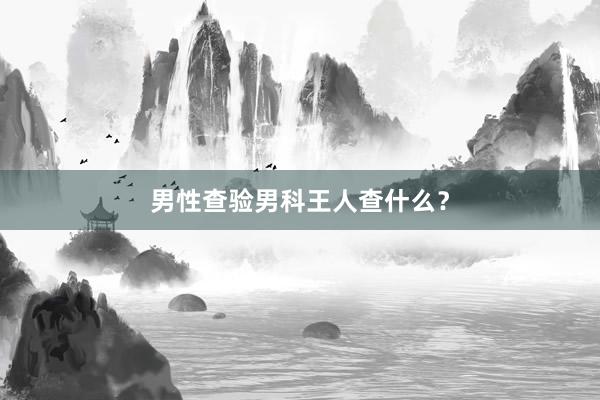 男性查验男科王人查什么？