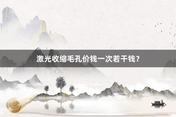 激光收缩毛孔价钱一次若干钱？