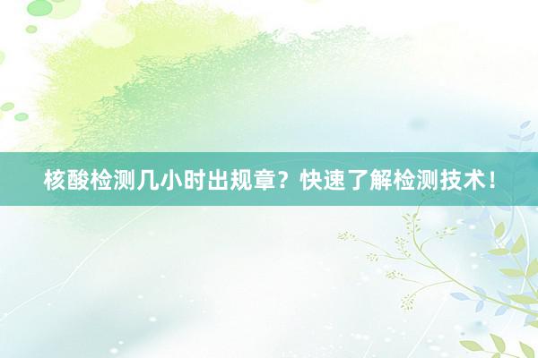 核酸检测几小时出规章？快速了解检测技术！