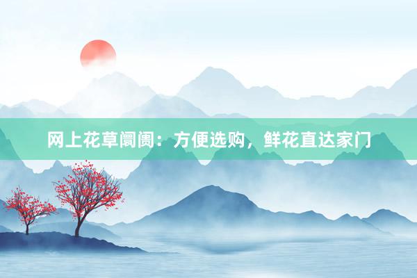 网上花草阛阓：方便选购，鲜花直达家门