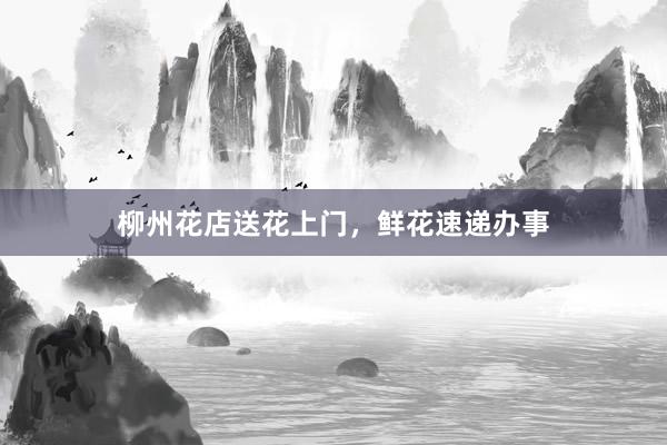 柳州花店送花上门，鲜花速递办事