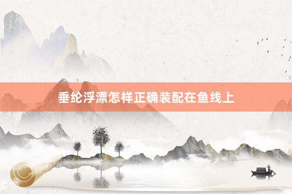 垂纶浮漂怎样正确装配在鱼线上
